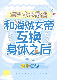 当咒术界最强与海贼女帝互换身体之后